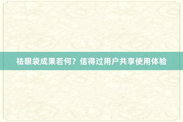 祛眼袋成果若何？信得过用户共享使用体验