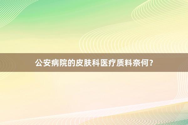 公安病院的皮肤科医疗质料奈何？